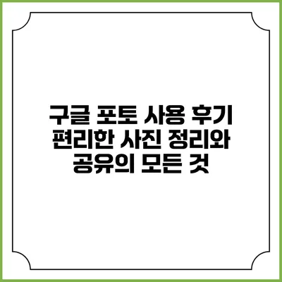 구글 포토 사용 후기: 편리한 사진 정리와 공유의 모든 것