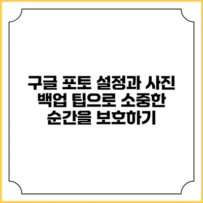 구글 포토 설정과 사진 백업 팁으로 소중한 순간을 보호하기