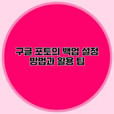 구글 포토의 백업 설정 방법과 활용 팁