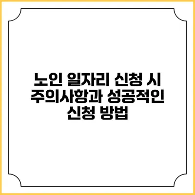 노인 일자리 신청 시 주의사항과 성공적인 신청 방법