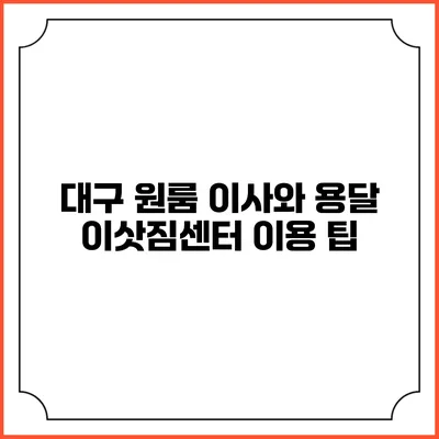 대구 원룸 이사와 용달 이삿짐센터 이용 팁