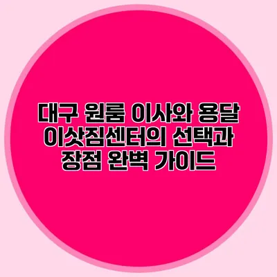 대구 원룸 이사와 용달 이삿짐센터의 선택과 장점 완벽 가이드