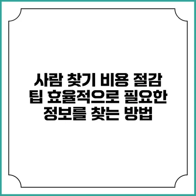 사람 찾기 비용 절감 팁: 효율적으로 필요한 정보를 찾는 방법