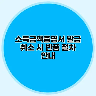 소득금액증명서 발급 취소 시 반품 절차 안내