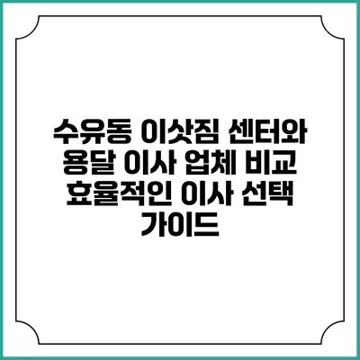 수유동 이삿짐 센터와 용달 이사 업체 비교: 효율적인 이사 선택 가이드