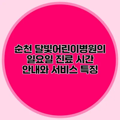 순천 달빛어린이병원의 일요일 진료 시간 안내와 서비스 특징