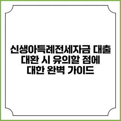 신생아특례전세자금 대출 대환 시 유의할 점에 대한 완벽 가이드