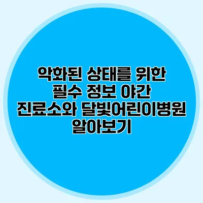 악화된 상태를 위한 필수 정보: 야간 진료소와 달빛어린이병원 알아보기