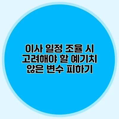 이사 일정 조율 시 고려해야 할 예기치 않은 변수 피하기