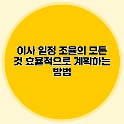 이사 일정 조율의 모든 것: 효율적으로 계획하는 방법