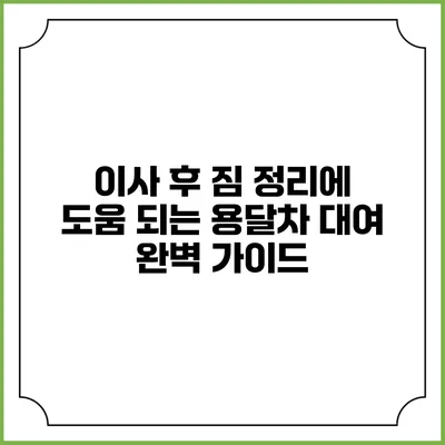 이사 후 짐 정리에 도움 되는 용달차 대여 완벽 가이드