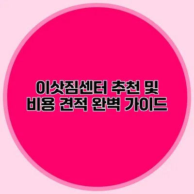 이삿짐센터 추천 및 비용 견적 완벽 가이드