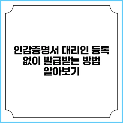 인감증명서 대리인 등록 없이 발급받는 방법 알아보기