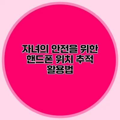 자녀의 안전을 위한 핸드폰 위치 추적 활용법