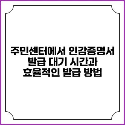 주민센터에서 인감증명서 발급 대기 시간과 효율적인 발급 방법