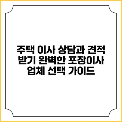주택 이사 상담과 견적 받기: 완벽한 포장이사 업체 선택 가이드