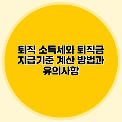 퇴직 소득세와 퇴직금 지급기준: 계산 방법과 유의사항