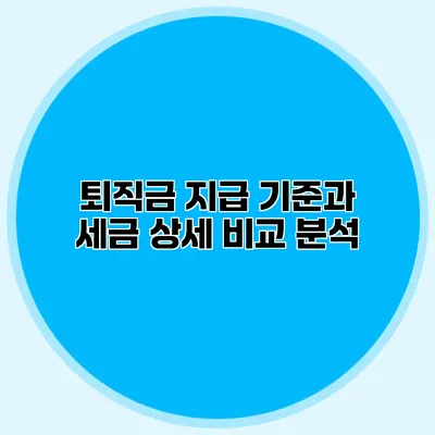 퇴직금 지급 기준과 세금: 상세 비교 분석