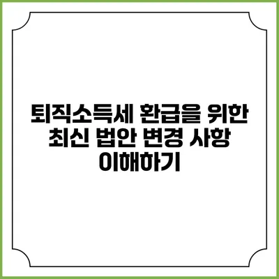 퇴직소득세 환급을 위한 최신 법안 변경 사항 이해하기