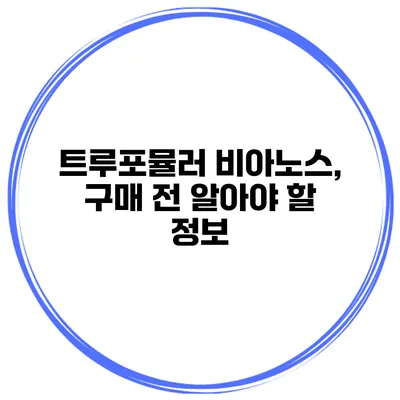 트루포뮬러 비아노스, 구매 전 알아야 할 정보