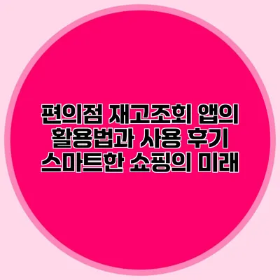 편의점 재고조회 앱의 활용법과 사용 후기: 스마트한 쇼핑의 미래