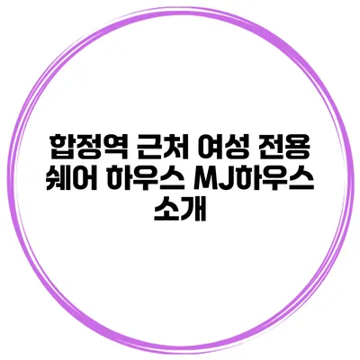합정역 근처 여성 전용 쉐어 하우스 MJ하우스 소개