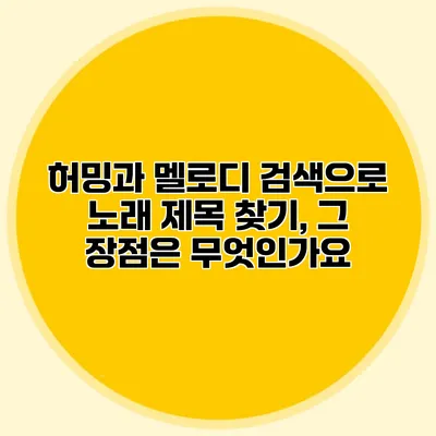 허밍과 멜로디 검색으로 노래 제목 찾기, 그 장점은 무엇인가요?