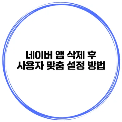네이버 앱 삭제 후 사용자 맞춤 설정 방법