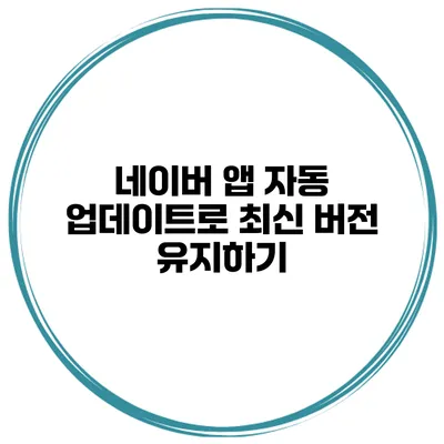 네이버 앱 자동 업데이트로 최신 버전 유지하기