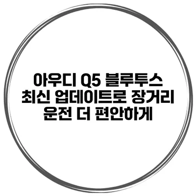 아우디 Q5 블루투스 최신 업데이트로 장거리 운전 더 편안하게