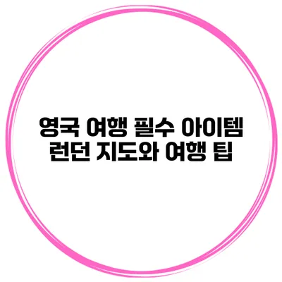 영국 여행 필수 아이템 런던 지도와 여행 팁