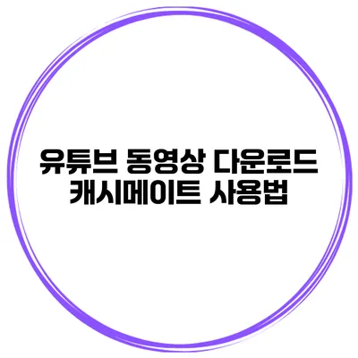 유튜브 동영상 다운로드 캐시메이트 사용법