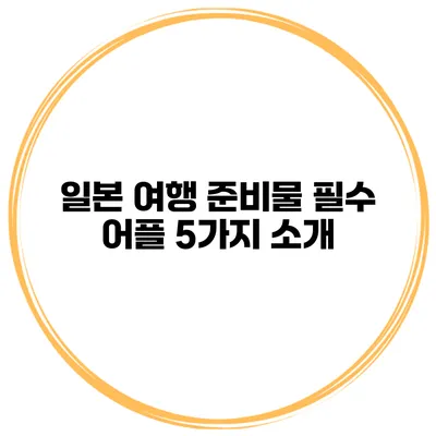 일본 여행 준비물 필수 어플 5가지 소개